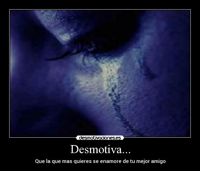 Desmotiva... - Que la que mas quieres se enamore de tu mejor amigo