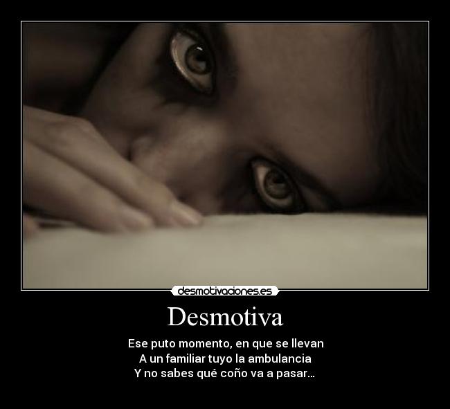 Desmotiva - Ese puto momento, en que se llevan
A un familiar tuyo la ambulancia
Y no sabes qué coño va a pasar…