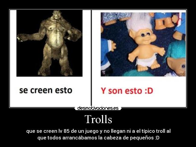 Trolls - que se creen lv 85 de un juego y no llegan ni a el típico troll al
que todos arrancábamos la cabeza de pequeños :D