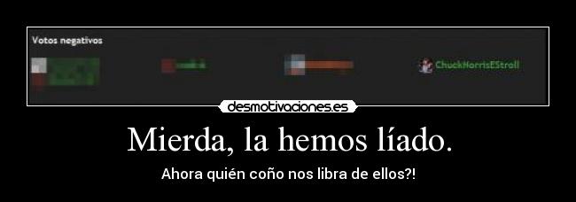 Mierda, la hemos líado. - Ahora quién coño nos libra de ellos?!