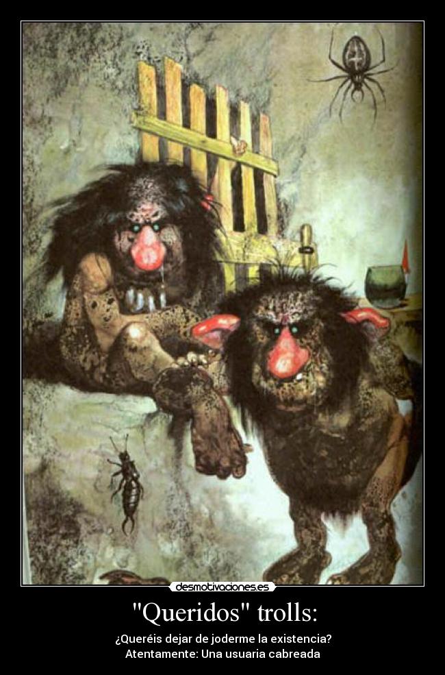 Queridos trolls: - ¿Queréis dejar de joderme la existencia?
Atentamente: Una usuaria cabreada