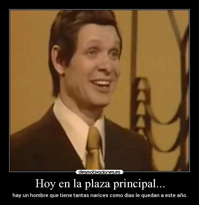 Hoy en la plaza principal... - hay un hombre que tiene tantas narices como dias le quedan a este año.