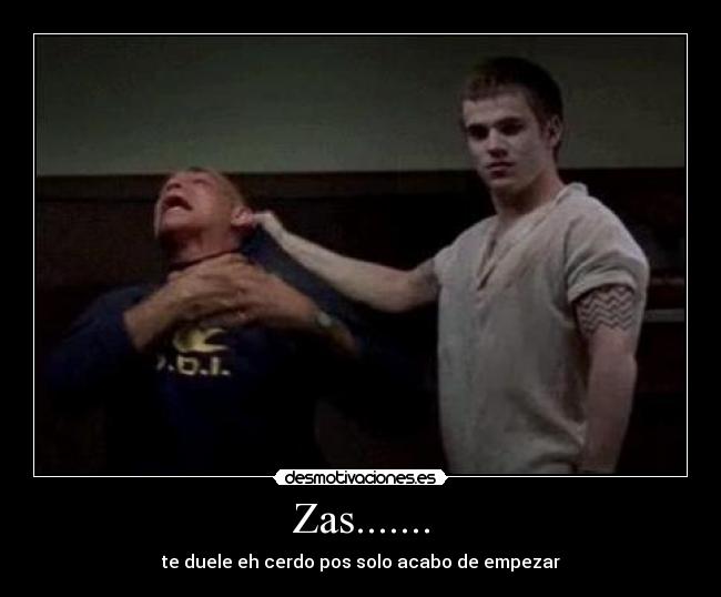 Zas....... - te duele eh cerdo pos solo acabo de empezar