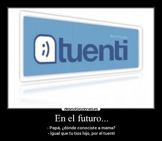 En el futuro... - - Papá, ¿dónde conociste a mama?
- igual que tu tios hijo, por el tuenti