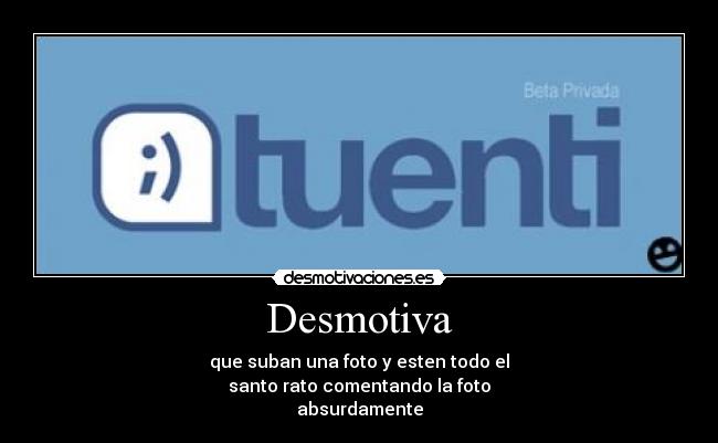 Desmotiva - que suban una foto y esten todo el
santo rato comentando la foto
absurdamente