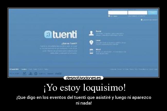 ¡Yo estoy loquisimo! - ¡Que digo en los eventos del tuenti que asistiré y luego ni aparezco ni nada!