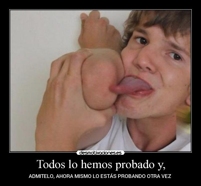 Todos lo hemos probado y, - ADMITELO, AHORA MISMO LO ESTÁS PROBANDO OTRA VEZ