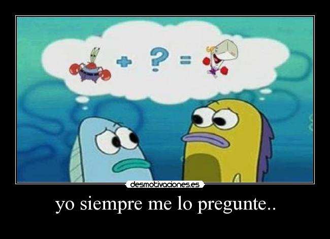 yo siempre me lo pregunte.. -