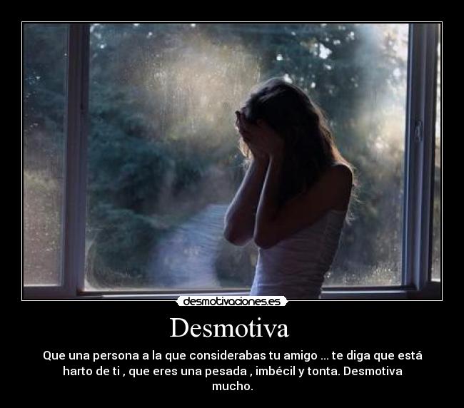 Desmotiva - Que una persona a la que considerabas tu amigo ... te diga que está
harto de ti , que eres una pesada , imbécil y tonta. Desmotiva
mucho.