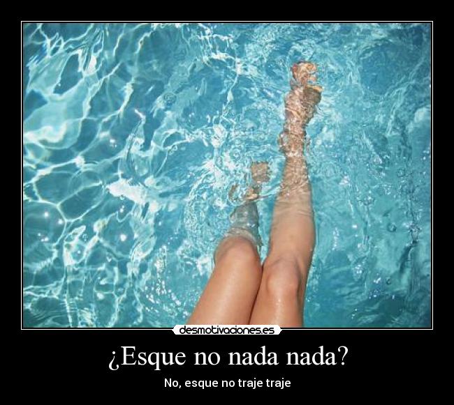 ¿Esque no nada nada? -