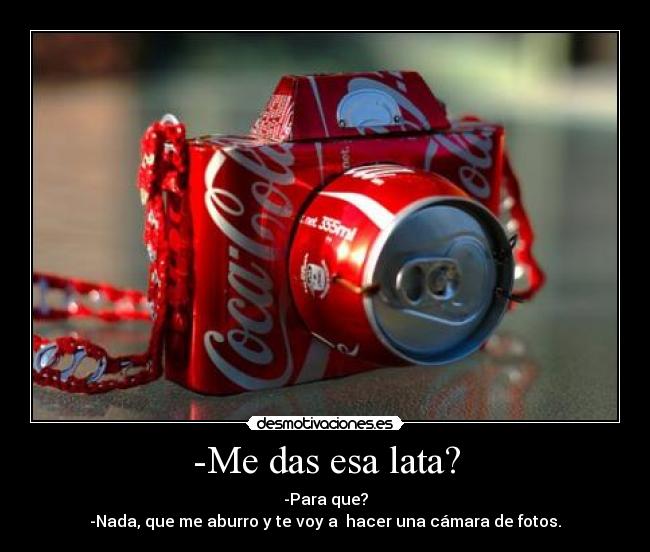 -Me das esa lata? - -Para que?
-Nada, que me aburro y te voy a  hacer una cámara de fotos.