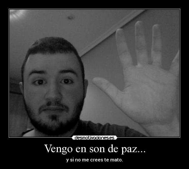 Vengo en son de paz... - y si no me crees te mato.