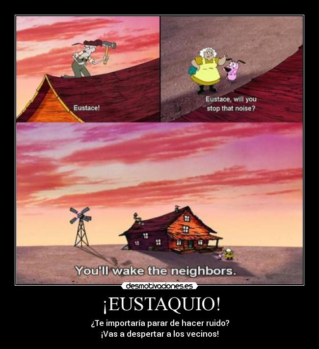 ¡EUSTAQUIO! - ¿Te importaría parar de hacer ruido?
¡Vas a despertar a los vecinos!
