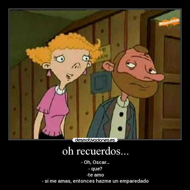oh recuerdos... - - Oh, Oscar…
- que?
-te amo
- si me amas, entonces hazme un emparedado