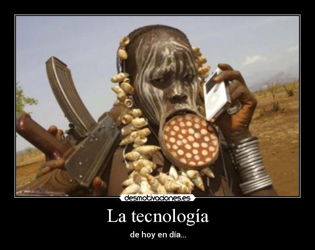 La tecnología - de hoy en día...