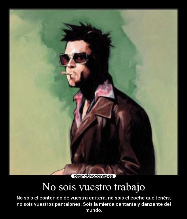 No sois vuestro trabajo - No sois el contenido de vuestra cartera, no sois el coche que tenéis,
no sois vuestros pantalones. Sois la mierda cantante y danzante del
mundo.