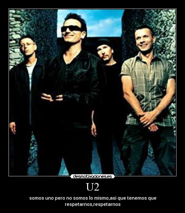 U2 - somos uno pero no somos lo mismo,asi que tenemos que respetarnos,respetarnos