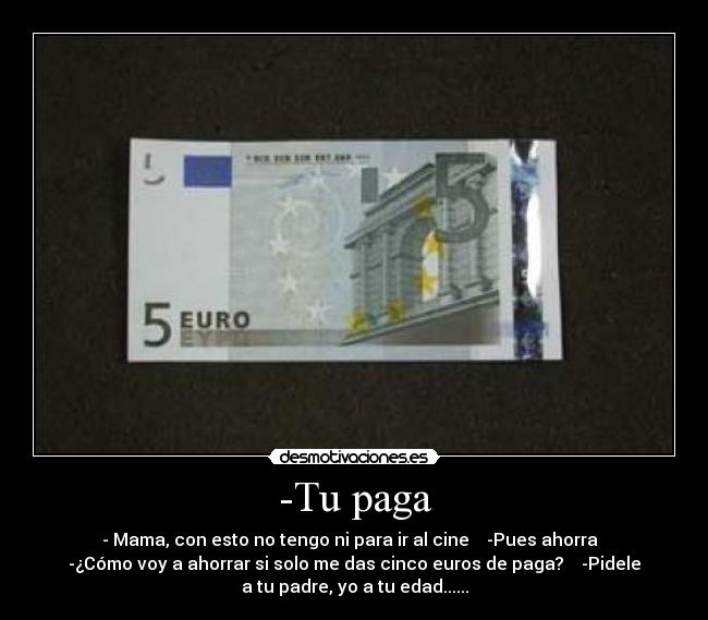 -Tu paga - - Mama, con esto no tengo ni para ir al cine    -Pues ahorra  
-¿Cómo voy a ahorrar si solo me das cinco euros de paga?    -Pidele
a tu padre, yo a tu edad......