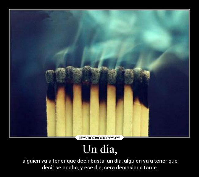 Un día, - alguien va a tener que decir basta, un día, alguien va a tener que
decir se acabo, y ese día, será demasiado tarde.