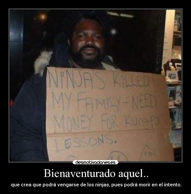 Bienaventurado aquel.. - que crea que podrá vengarse de los ninjas, pues podrá morir en el intento.