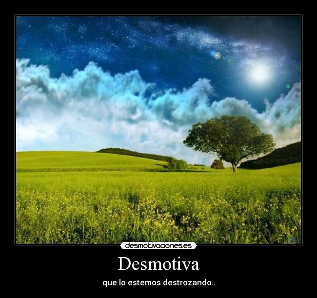 Desmotiva - que lo estemos destrozando..