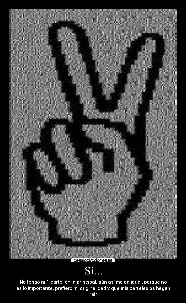 Sí... - No tengo ni 1 cartel en la principal, aún así me da igual, porque no
es lo importante, prefiero mi originalidad y que mis carteles os hagan
reir