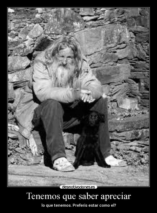 Tenemos que saber apreciar - lo que tenemos. Preferis estar como el?