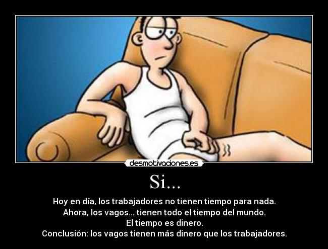 Si... - Hoy en día, los trabajadores no tienen tiempo para nada.
Ahora, los vagos... tienen todo el tiempo del mundo.
El tiempo es dinero.
Conclusión: los vagos tienen más dinero que los trabajadores.