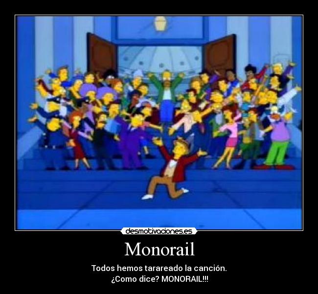 Monorail - Todos hemos tarareado la canción.
¿Como dice? MONORAIL!!!