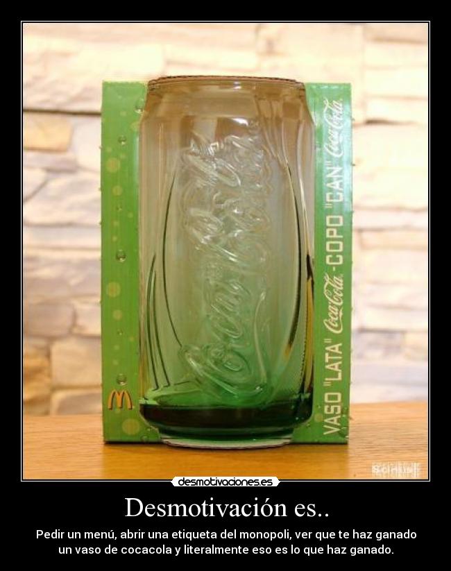 Desmotivación es.. - Pedir un menú, abrir una etiqueta del monopoli, ver que te haz ganado
un vaso de cocacola y literalmente eso es lo que haz ganado.