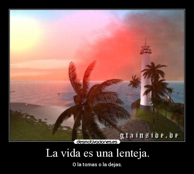 La vida es una lenteja. - O la tomas o la dejas.