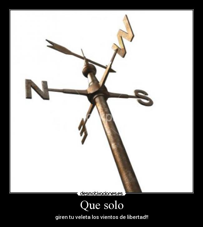 Que solo - giren tu veleta los vientos de libertad!!