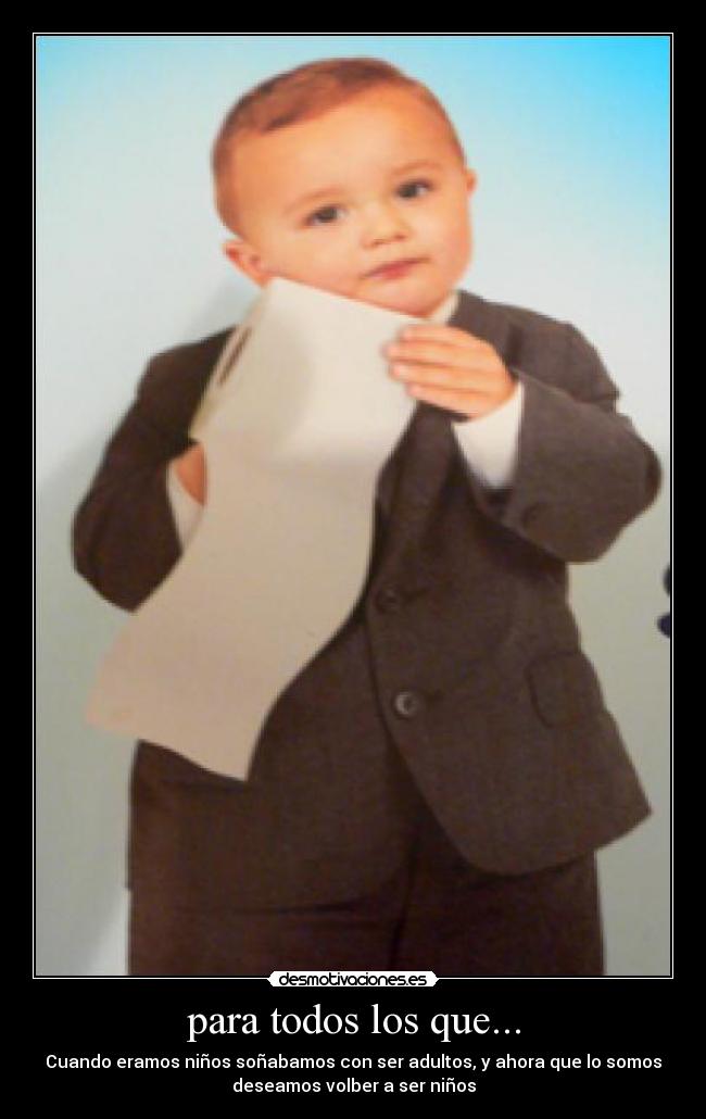 para todos los que... - Cuando eramos niños soñabamos con ser adultos, y ahora que lo somos
deseamos volber a ser niños