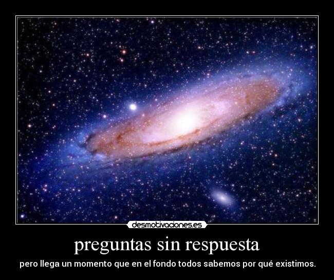 preguntas sin respuesta - pero llega un momento que en el fondo todos sabemos por qué existimos.