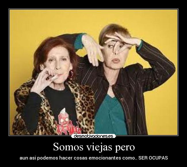 Somos viejas pero - aun asi podemos hacer cosas emocionantes como.. SER OCUPAS