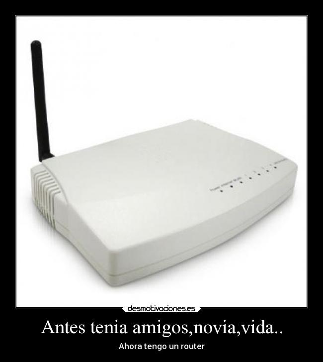 Antes tenia amigos,novia,vida.. - Ahora tengo un router