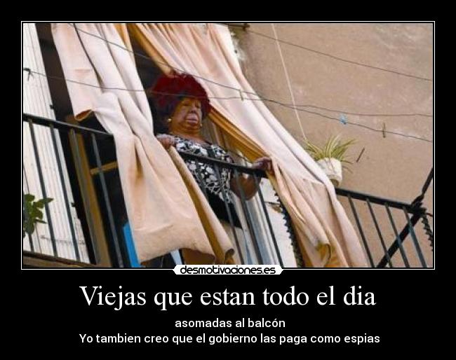 Viejas que estan todo el dia -  asomadas al balcón
 Yo tambien creo que el gobierno las paga como espias