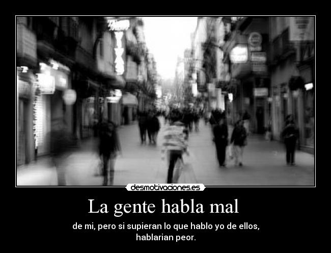 La gente habla mal  - de mi, pero si supieran lo que hablo yo de ellos,
hablarian peor.