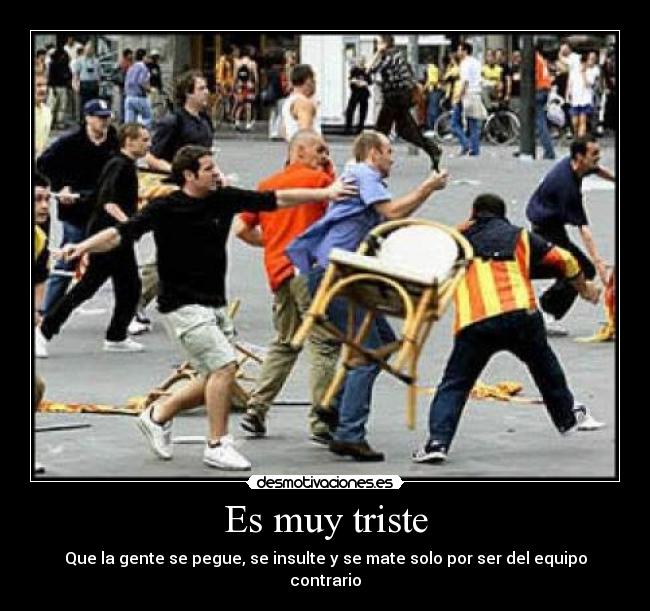 Es muy triste - Que la gente se pegue, se insulte y se mate solo por ser del equipo contrario