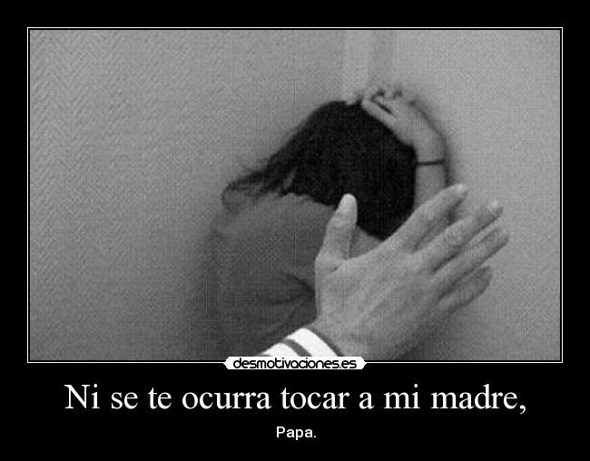Ni se te ocurra tocar a mi madre, -