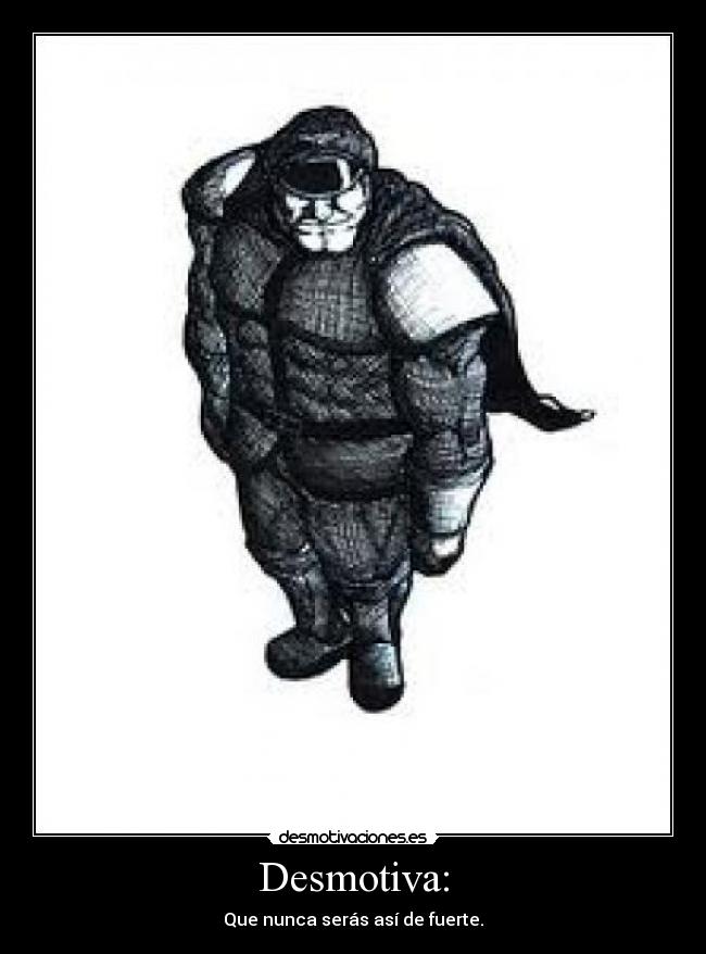 Desmotiva: - Que nunca serás así de fuerte.
