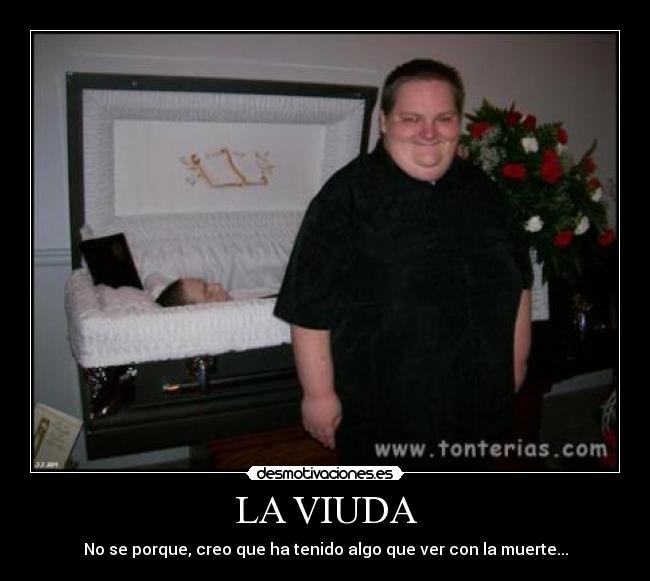 LA VIUDA - No se porque, creo que ha tenido algo que ver con la muerte...