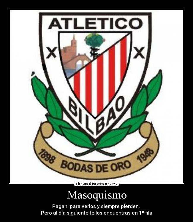 Masoquismo - Pagan  para verlos y siempre pierden. 
Pero al día siguiente te los encuentras en 1ª fila