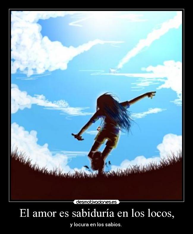 El amor es sabiduría en los locos, - y locura en los sabios. 