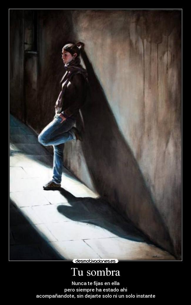 Tu sombra - Nunca te fijas en ella
pero siempre ha estado ahi
acompañandote, sin dejarte solo ni un solo instante