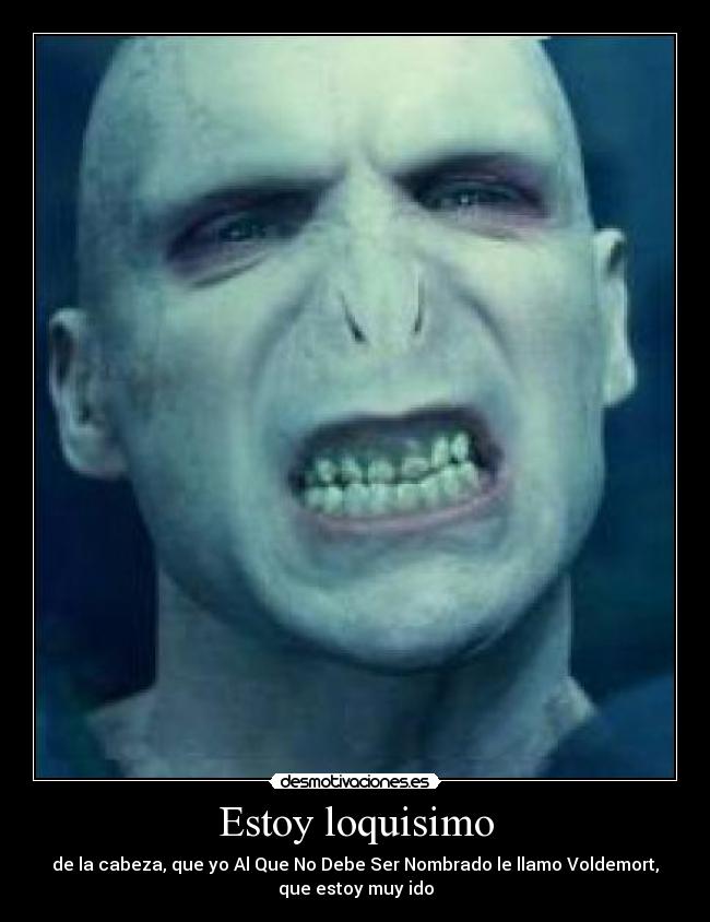 Estoy loquisimo - de la cabeza, que yo Al Que No Debe Ser Nombrado le llamo Voldemort,
que estoy muy ido