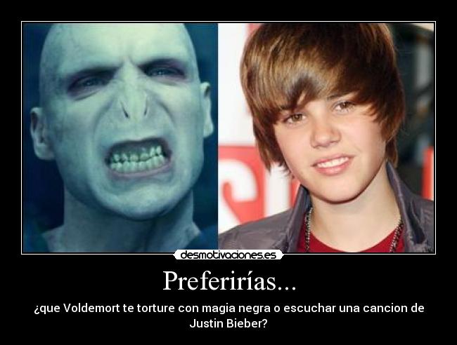 Preferirías... - ¿que Voldemort te torture con magia negra o escuchar una cancion de Justin Bieber?