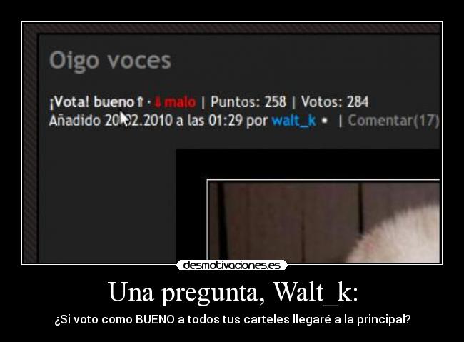 Una pregunta, Walt_k: - ¿Si voto como BUENO a todos tus carteles llegaré a la principal?