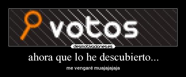 ahora que lo he descubierto... - me vengaré muajajajaja