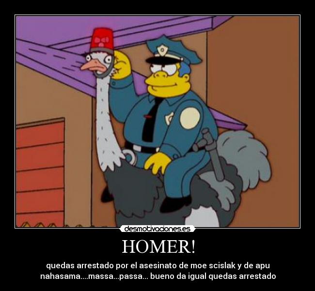 HOMER! - quedas arrestado por el asesinato de moe scislak y de apu
nahasama....massa...passa... bueno da igual quedas arrestado